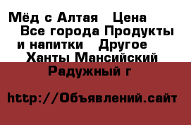 Мёд с Алтая › Цена ­ 600 - Все города Продукты и напитки » Другое   . Ханты-Мансийский,Радужный г.